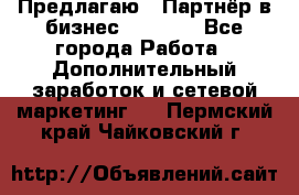 Предлагаю : Партнёр в бизнес         - Все города Работа » Дополнительный заработок и сетевой маркетинг   . Пермский край,Чайковский г.